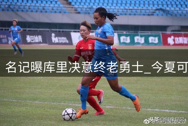 名记曝库里决意终老勇士 今夏可签逾亿续约合同